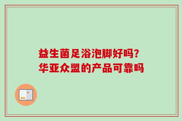 益生菌足浴泡脚好吗?华亚众盟的产品可靠吗 益生菌足浴泡脚好吗?华亚众盟的产品可靠吗