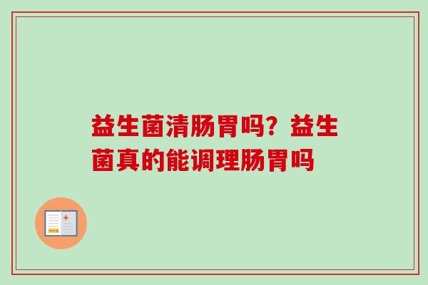 益生菌清肠胃吗?益生菌真的能调理肠胃吗 益生菌清肠胃吗?益生菌真的能调理肠胃吗