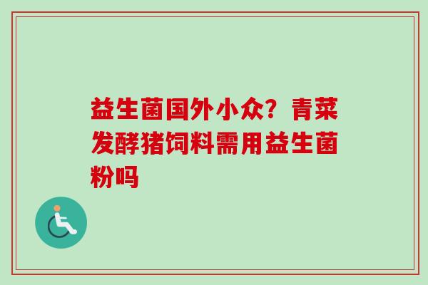 益生菌国外小众?青菜发酵猪饲料需用益生菌粉吗 益生菌国外小众?青菜发酵猪饲料需用益生菌粉吗