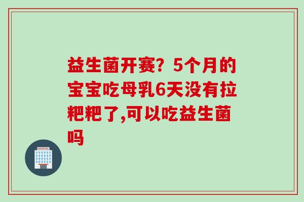 益生菌开赛?5个月的宝宝吃母乳6天没有拉粑粑了,可以吃益生菌吗 益生菌开赛?5个月的宝宝吃母乳6天没有拉粑粑了,可以吃益生菌吗