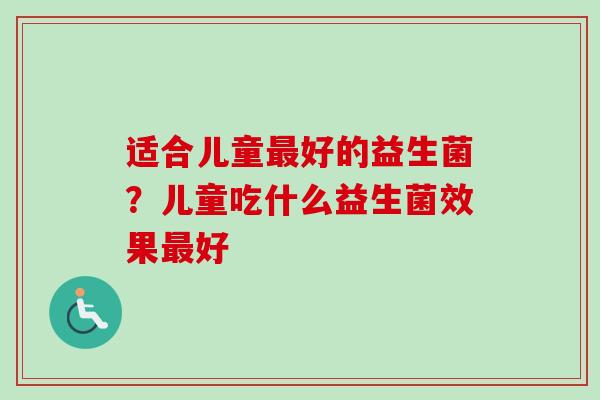 适合儿童好的益生菌?儿童吃什么益生菌效果好 适合儿童好的益生菌?儿童吃什么益生菌效果好