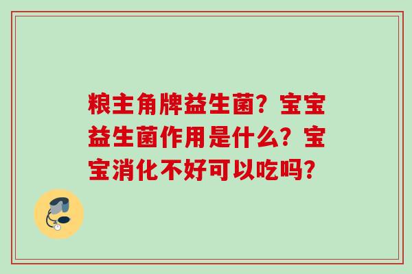 粮主角牌益生菌?宝宝益生菌作用是什么?宝宝消化不好可以吃吗? 粮主角牌益生菌?宝宝益生菌作用是什么?宝宝消化不好可以吃吗?