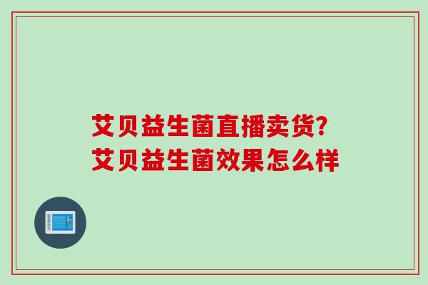 艾贝益生菌直播卖货？艾贝益生菌效果怎么样