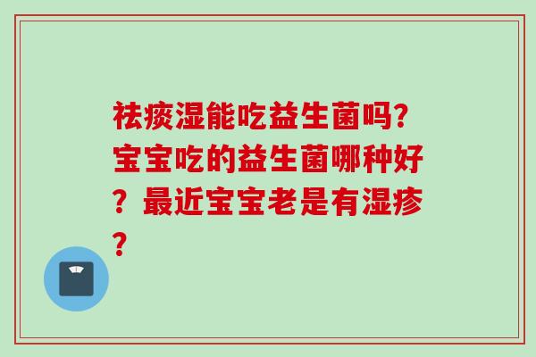 湿能吃益生菌吗?宝宝吃的益生菌哪种好?近宝宝老是有? 湿能吃益生菌吗?宝宝吃的益生菌哪种好?近宝宝老是有?
