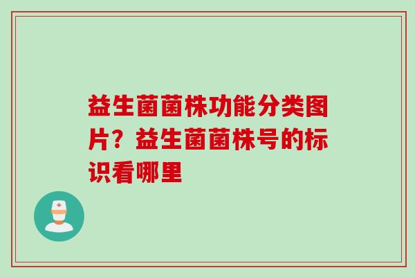益生菌菌株功能分类图片?益生菌菌株号的标识看哪里 益生菌菌株功能分类图片?益生菌菌株号的标识看哪里