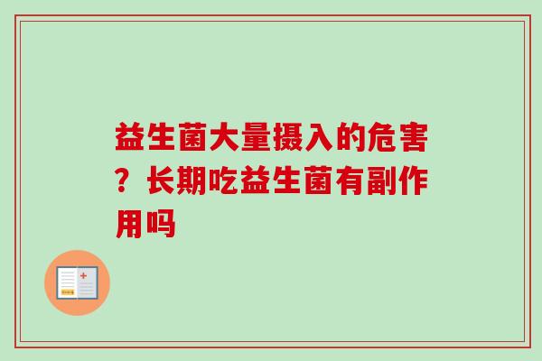 益生菌大量摄入的危害?长期吃益生菌有副作用吗 益生菌大量摄入的危害?长期吃益生菌有副作用吗