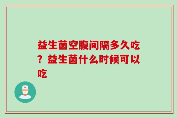益生菌空腹间隔多久吃?益生菌什么时候可以吃 益生菌空腹间隔多久吃?益生菌什么时候可以吃