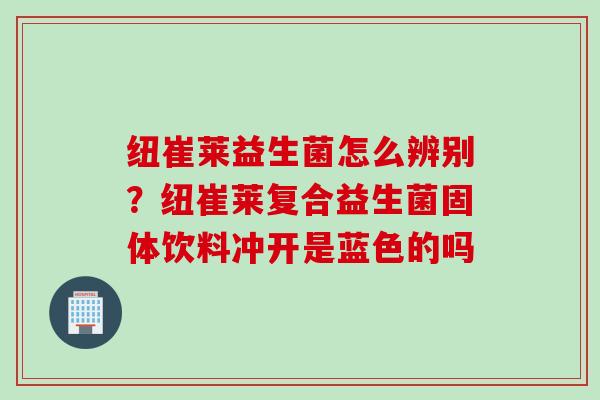 纽崔莱益生菌怎么辨别？纽崔莱复合益生菌固体饮料冲开是蓝色的吗