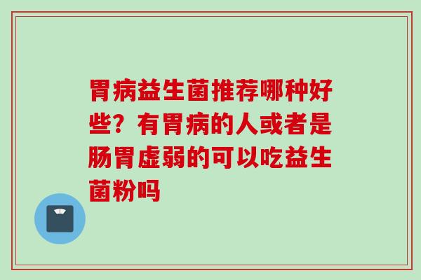 胃益生菌推荐哪种好些？有胃的人或者是肠胃虚弱的可以吃益生菌粉吗