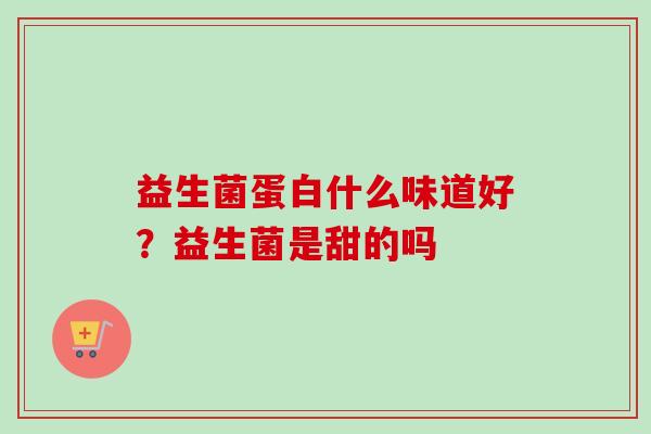 益生菌蛋白什么味道好?益生菌是甜的吗 益生菌蛋白什么味道好?益生菌是甜的吗