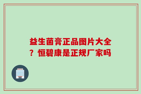 益生菌膏正品图片大全?恒碧康是正规厂家吗 益生菌膏正品图片大全?恒碧康是正规厂家吗