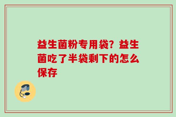 益生菌粉专用袋?益生菌吃了半袋剩下的怎么保存 益生菌粉专用袋?益生菌吃了半袋剩下的怎么保存