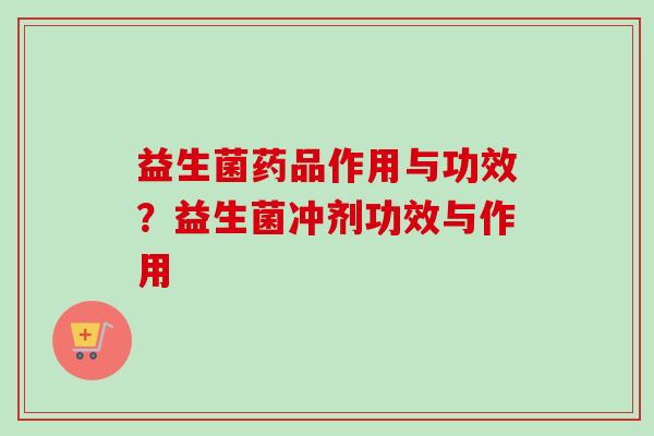 益生菌药品作用与功效？益生菌冲剂功效与作用