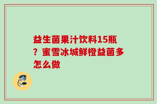 益生菌果汁饮料15瓶?蜜雪冰城鲜橙益菌多怎么做 益生菌果汁饮料15瓶?蜜雪冰城鲜橙益菌多怎么做