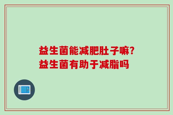 益生菌能肚子嘛?益生菌有助于减脂吗 益生菌能肚子嘛?益生菌有助于减脂吗