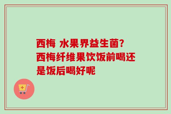 西梅 水果界益生菌?西梅纤维果饮饭前喝还是饭后喝好呢 西梅 水果界益生菌?西梅纤维果饮饭前喝还是饭后喝好呢