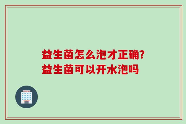 益生菌怎么泡才正确？益生菌可以开水泡吗