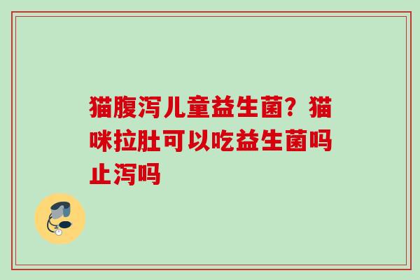 猫儿童益生菌？猫咪拉肚可以吃益生菌吗止泻吗