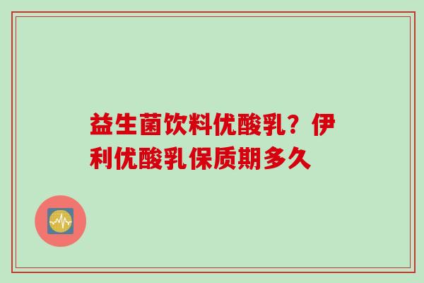 益生菌饮料优酸乳？伊利优酸乳保质期多久