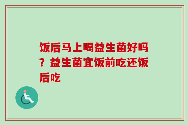 饭后马上喝益生菌好吗?益生菌宜饭前吃还饭后吃 饭后马上喝益生菌好吗?益生菌宜饭前吃还饭后吃