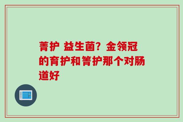 菁护 益生菌？金领冠的育护和箐护那个对肠道好