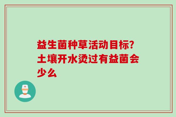 益生菌种草活动目标?土壤开水烫过有益菌会少么 益生菌种草活动目标?土壤开水烫过有益菌会少么