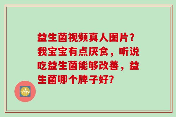 益生菌视频真人图片?我宝宝有点厌食,听说吃益生菌能够改善,益生菌哪个牌子好? 益生菌视频真人图片?我宝宝有点厌食,听说吃益生菌能够改善,益生菌哪个牌子好?
