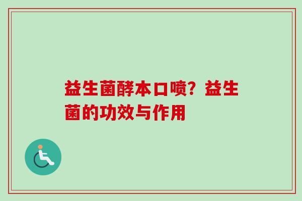 益生菌酵本口喷？益生菌的功效与作用