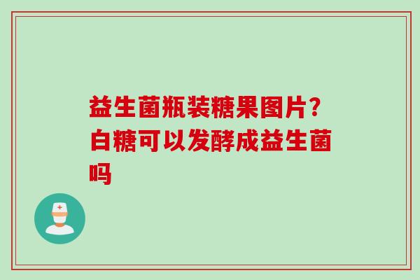 益生菌瓶装糖果图片？白糖可以发酵成益生菌吗
