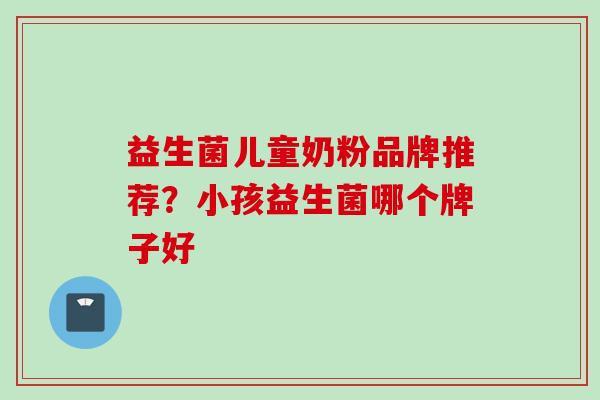 益生菌儿童奶粉品牌推荐？小孩益生菌哪个牌子好