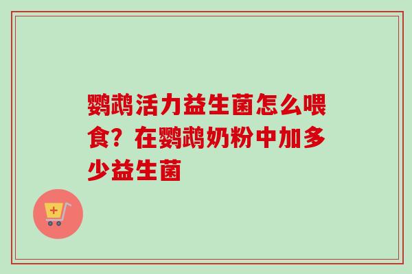 鹦鹉活力益生菌怎么喂食?在鹦鹉奶粉中加多少益生菌 鹦鹉活力益生菌怎么喂食?在鹦鹉奶粉中加多少益生菌