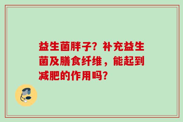 益生菌胖子？补充益生菌及膳食纤维，能起到的作用吗？