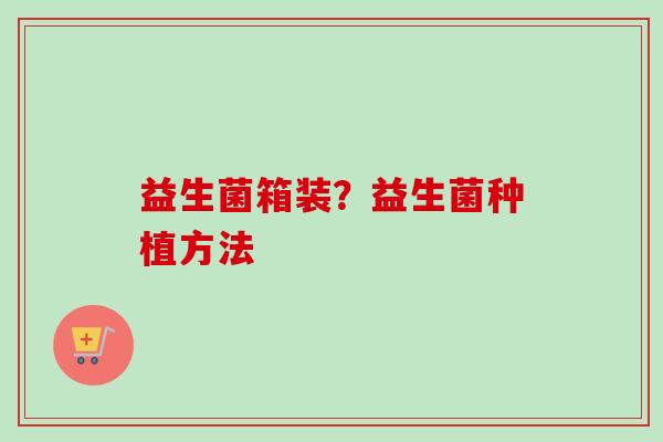 益生菌箱装？益生菌种植方法