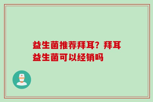 益生菌推荐拜耳？拜耳益生菌可以经销吗