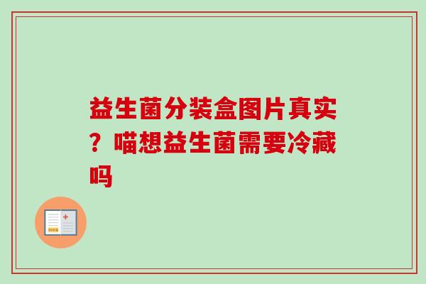 益生菌分装盒图片真实？喵想益生菌需要冷藏吗