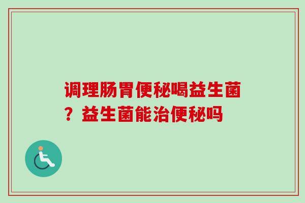 调理肠胃喝益生菌？益生菌能吗