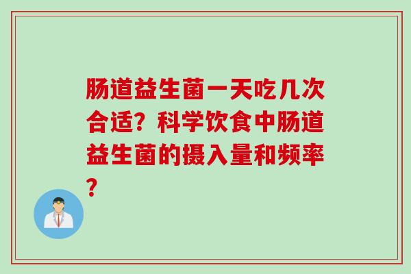肠道益生菌一天吃几次合适?科学饮食中肠道益生菌的摄入量和频率? 肠道益生菌一天吃几次合适?科学饮食中肠道益生菌的摄入量和频率?