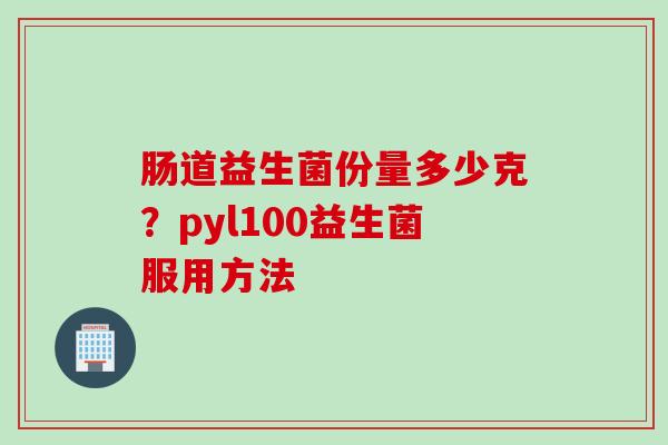 肠道益生菌份量多少克？pyl100益生菌服用方法