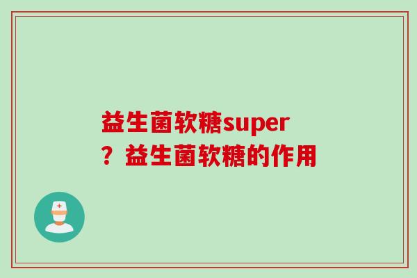 益生菌软糖super?益生菌软糖的作用 益生菌软糖super?益生菌软糖的作用