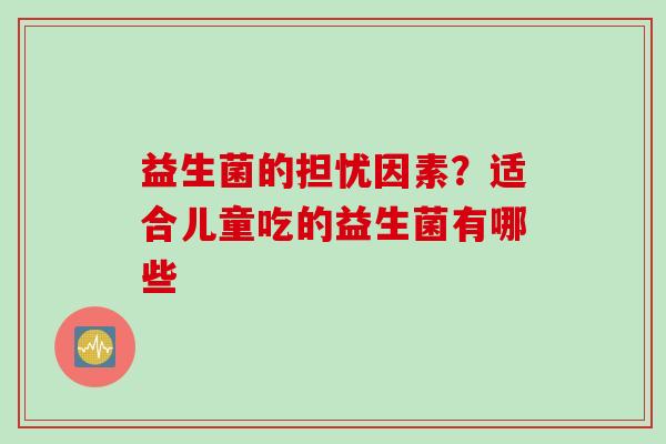 益生菌的担忧因素?适合儿童吃的益生菌有哪些 益生菌的担忧因素?适合儿童吃的益生菌有哪些
