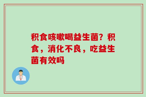积食喝益生菌？积食，，吃益生菌有效吗