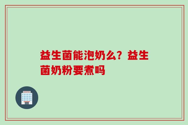 益生菌能泡奶么？益生菌奶粉要煮吗