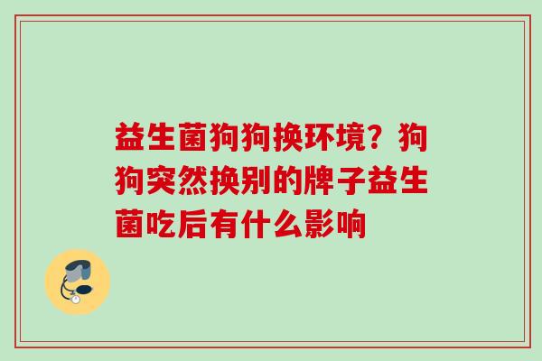 益生菌狗狗换环境？狗狗突然换别的牌子益生菌吃后有什么影响