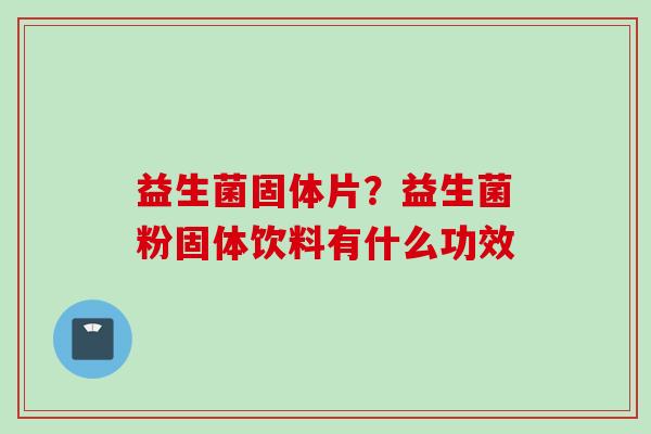 益生菌固体片？益生菌粉固体饮料有什么功效