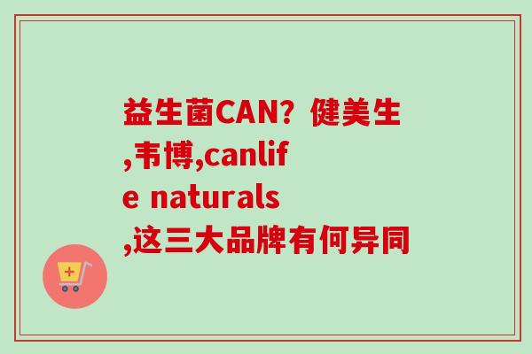益生菌CAN？健美生,韦博,canlife naturals,这三大品牌有何异同