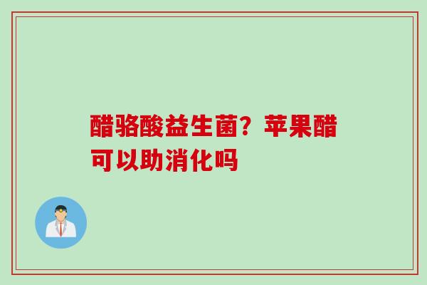 醋骆酸益生菌？苹果醋可以助消化吗