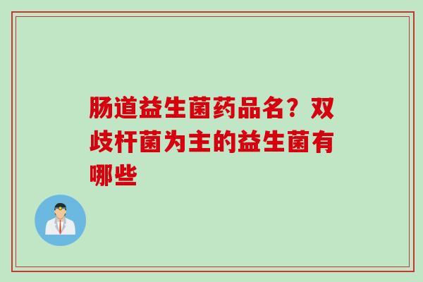 肠道益生菌药品名？双歧杆菌为主的益生菌有哪些