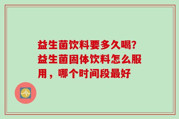 益生菌饮料要多久喝？益生菌固体饮料怎么服用，哪个时间段好