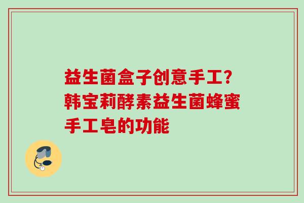 益生菌盒子创意手工？韩宝莉酵素益生菌蜂蜜手工皂的功能