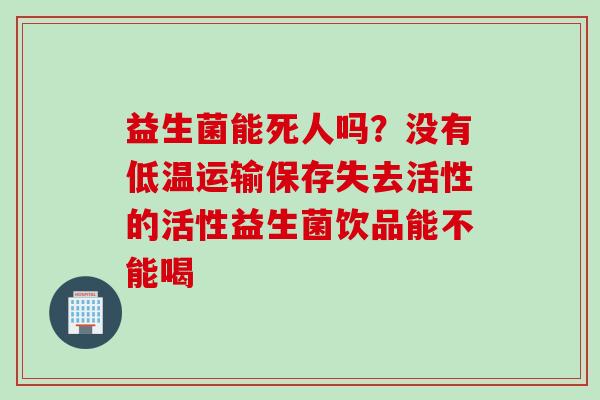 益生菌能死人吗？没有低温运输保存失去活性的活性益生菌饮品能不能喝